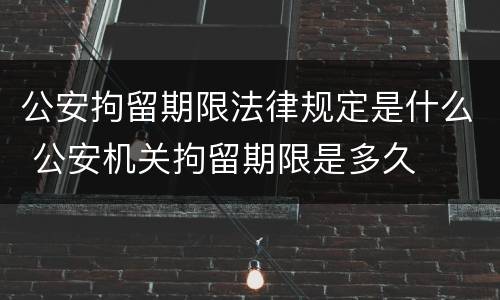 公安拘留期限法律规定是什么 公安机关拘留期限是多久