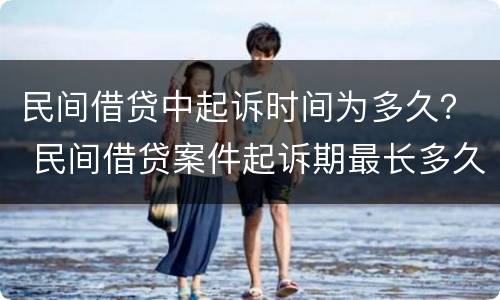 民间借贷中起诉时间为多久？ 民间借贷案件起诉期最长多久