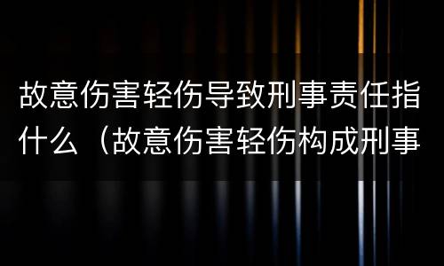 故意伤害轻伤导致刑事责任指什么（故意伤害轻伤构成刑事吗）