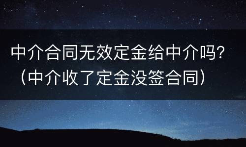 中介合同无效定金给中介吗？（中介收了定金没签合同）
