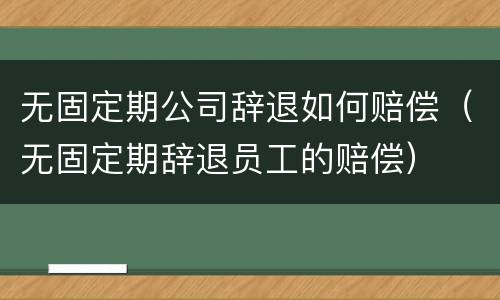 无固定期公司辞退如何赔偿（无固定期辞退员工的赔偿）