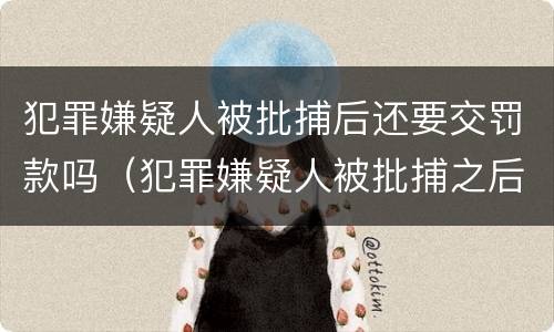 犯罪嫌疑人被批捕后还要交罚款吗（犯罪嫌疑人被批捕之后）