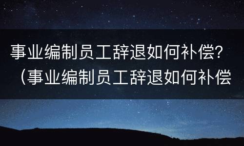 事业编制员工辞退如何补偿？（事业编制员工辞退如何补偿社保）