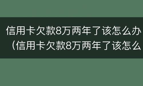 信用卡欠款8万两年了该怎么办（信用卡欠款8万两年了该怎么办呢）