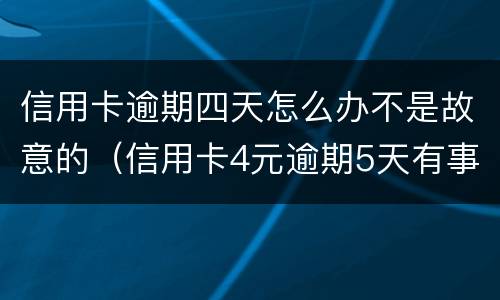 信用卡逾期四天怎么办不是故意的（信用卡4元逾期5天有事吗）