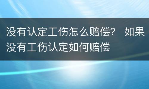 没有认定工伤怎么赔偿？ 如果没有工伤认定如何赔偿