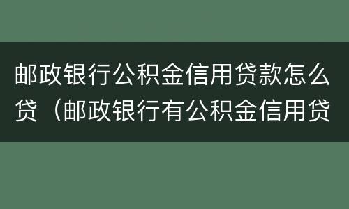邮政银行公积金信用贷款怎么贷（邮政银行有公积金信用贷款吗）