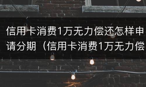 信用卡消费1万无力偿还怎样申请分期（信用卡消费1万无力偿还怎样申请分期还款）