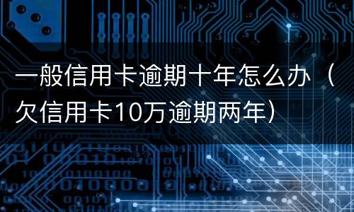一般信用卡逾期十年怎么办（欠信用卡10万逾期两年）