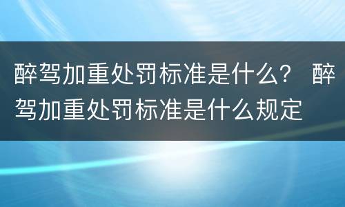 醉驾加重处罚标准是什么？ 醉驾加重处罚标准是什么规定