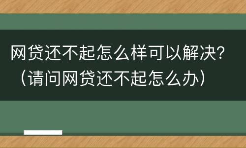 网贷还不起怎么样可以解决？（请问网贷还不起怎么办）