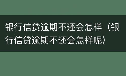 银行信贷逾期不还会怎样（银行信贷逾期不还会怎样呢）