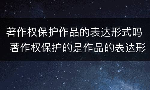 著作权保护作品的表达形式吗 著作权保护的是作品的表达形式