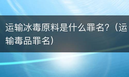 运输冰毒原料是什么罪名?（运输毒品罪名）