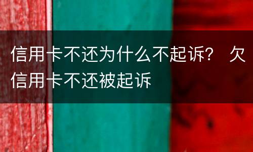 信用卡不还为什么不起诉？ 欠信用卡不还被起诉