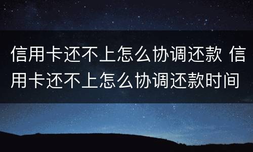 信用卡还不上怎么协调还款 信用卡还不上怎么协调还款时间