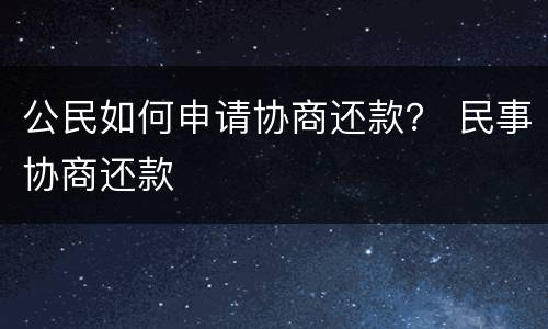 公民如何申请协商还款？ 民事协商还款