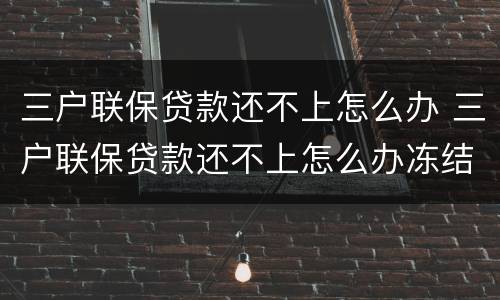 三户联保贷款还不上怎么办 三户联保贷款还不上怎么办冻结 多久划转