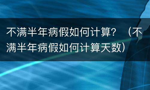 不满半年病假如何计算？（不满半年病假如何计算天数）