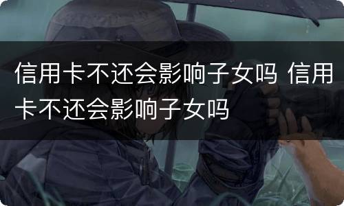 信用卡不还会影响子女吗 信用卡不还会影响子女吗