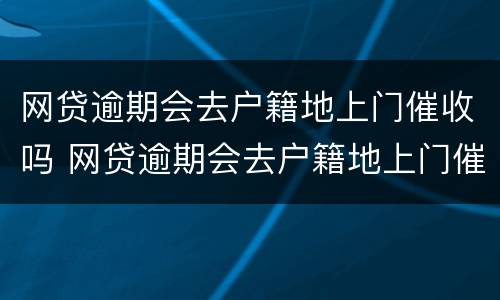 网贷逾期会去户籍地上门催收吗 网贷逾期会去户籍地上门催收吗,他们有权找其他人吗