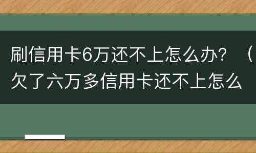 刷信用卡6万还不上怎么办？（欠了六万多信用卡还不上怎么办）