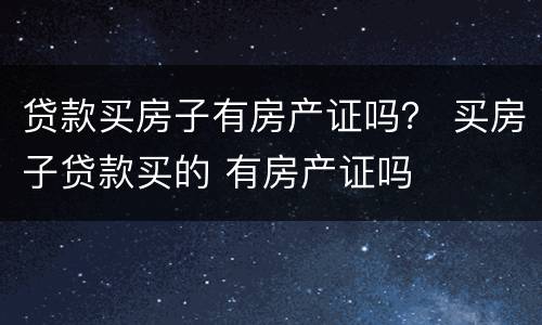 贷款买房子有房产证吗？ 买房子贷款买的 有房产证吗