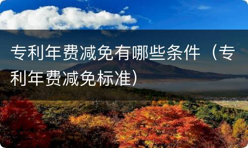 专利年费减免有哪些条件（专利年费减免标准）