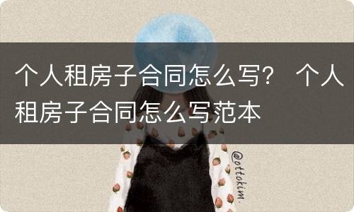 个人租房子合同怎么写？ 个人租房子合同怎么写范本