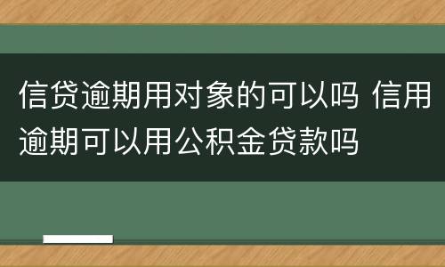 信贷逾期用对象的可以吗 信用逾期可以用公积金贷款吗