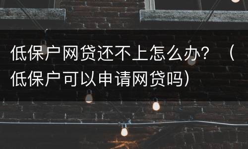 低保户网贷还不上怎么办？（低保户可以申请网贷吗）