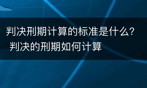 判决刑期计算的标准是什么？ 判决的刑期如何计算
