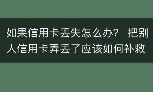 如果信用卡丢失怎么办？ 把别人信用卡弄丢了应该如何补救