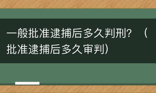 一般批准逮捕后多久判刑？（批准逮捕后多久审判）