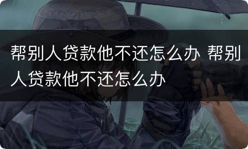 帮别人贷款他不还怎么办 帮别人贷款他不还怎么办