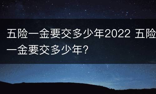 五险一金要交多少年2022 五险一金要交多少年?