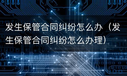 发生保管合同纠纷怎么办（发生保管合同纠纷怎么办理）