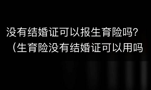 没有结婚证可以报生育险吗？（生育险没有结婚证可以用吗）