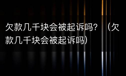欠款几千块会被起诉吗？（欠款几千块会被起诉吗）