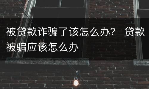 被贷款诈骗了该怎么办？ 贷款被骗应该怎么办