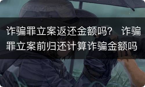 诈骗罪立案返还金额吗？ 诈骗罪立案前归还计算诈骗金额吗