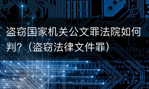 盗窃国家机关公文罪法院如何判?（盗窃法律文件罪）