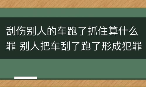 刮伤别人的车跑了抓住算什么罪 别人把车刮了跑了形成犯罪吗?