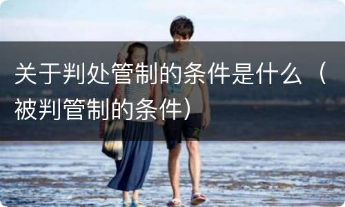 关于判处管制的条件是什么（被判管制的条件）