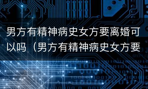 男方有精神病史女方要离婚可以吗（男方有精神病史女方要离婚可以吗知乎）