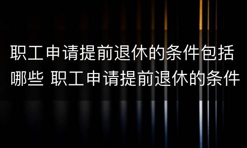 职工申请提前退休的条件包括哪些 职工申请提前退休的条件包括哪些内容
