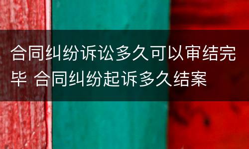 合同纠纷诉讼多久可以审结完毕 合同纠纷起诉多久结案
