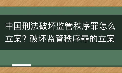 中国刑法破坏监管秩序罪怎么立案? 破坏监管秩序罪的立案标准