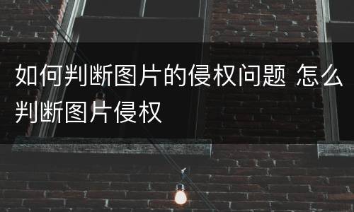 如何判断图片的侵权问题 怎么判断图片侵权