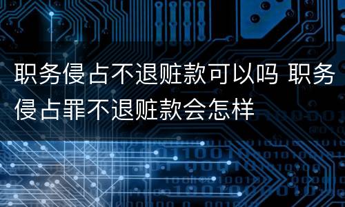 职务侵占不退赃款可以吗 职务侵占罪不退赃款会怎样